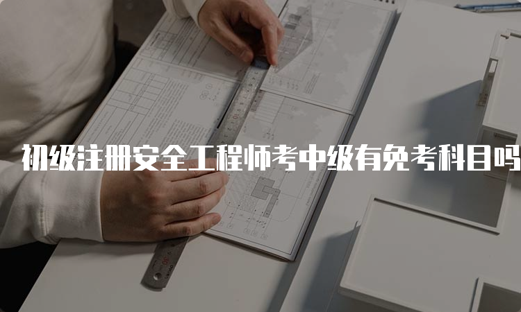 初级注册安全工程师考中级有免考科目吗？解析与权威答案