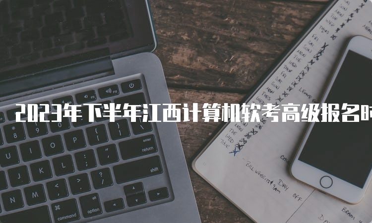 2023年下半年江西计算机软考高级报名时间将于9月28日17：00截止