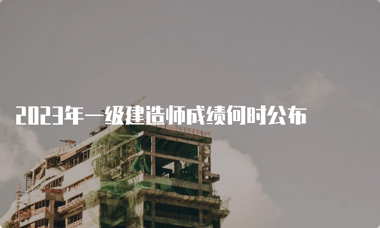 2023年一级建造师成绩何时公布