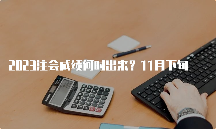 2023注会成绩何时出来？11月下旬