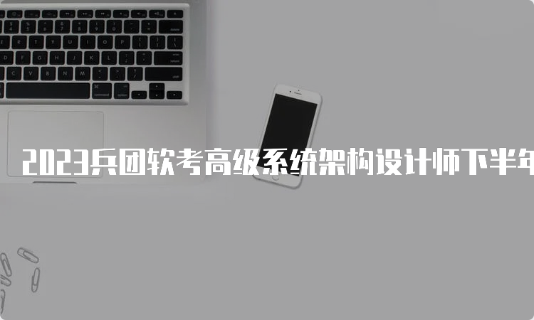 2023兵团软考高级系统架构设计师下半年报名即将截止