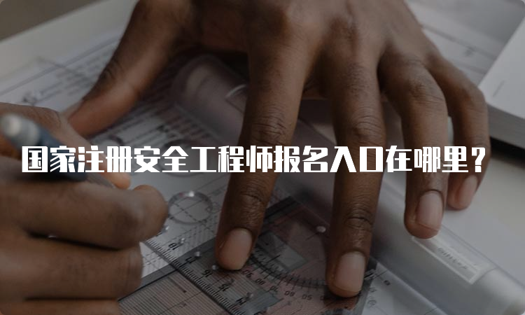 国家注册安全工程师报名入口在哪里？