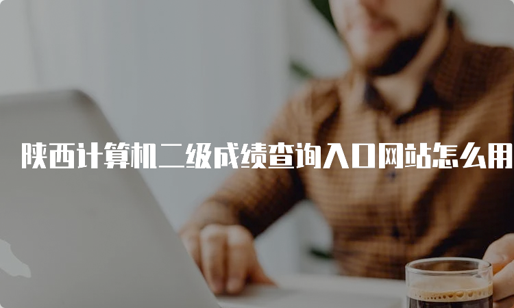 陕西计算机二级成绩查询入口网站怎么用？