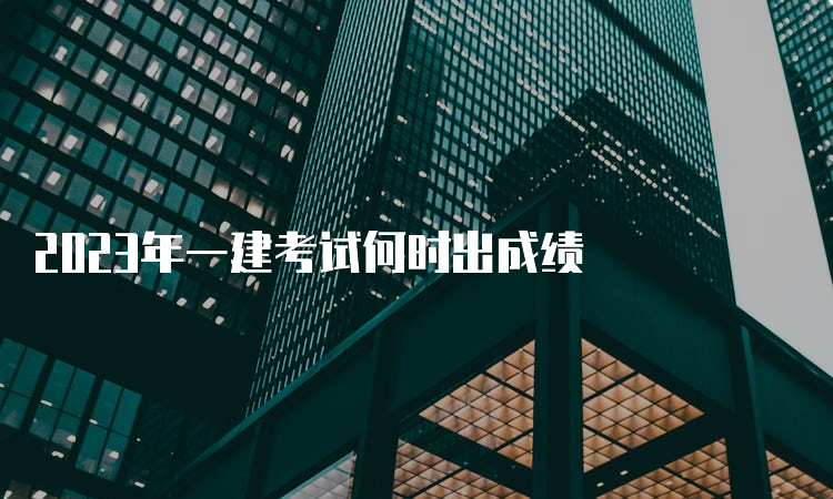 2023年一建考试何时出成绩