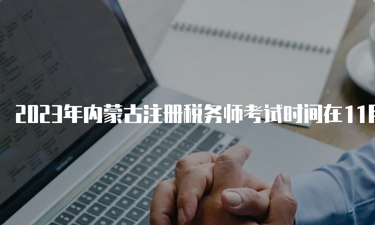 2023年内蒙古注册税务师考试时间在11月18日、19日