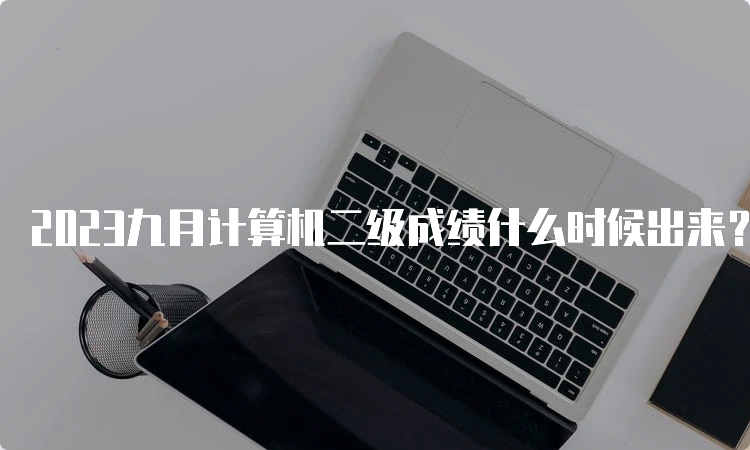 2023九月计算机二级成绩什么时候出来？