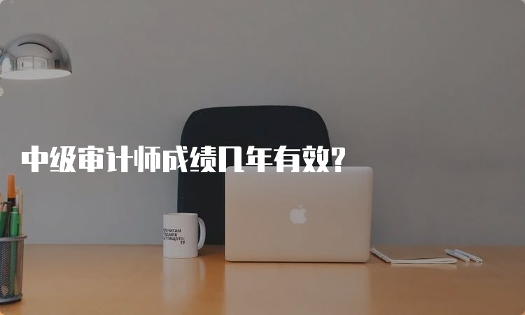 中级审计师成绩几年有效？