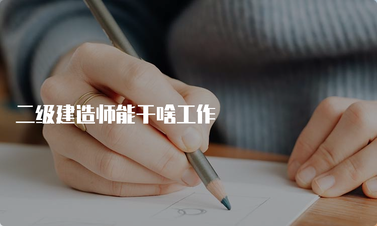 二级建造师能干啥工作