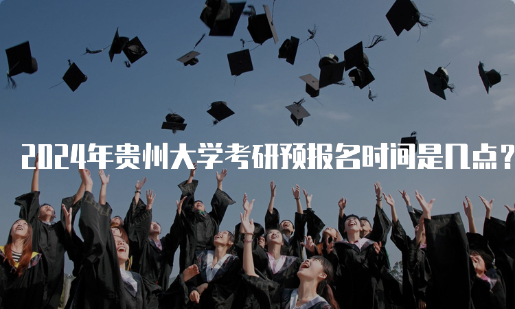 2024年贵州大学考研预报名时间是几点？9月24日到9月27日（每天9:00～22:00）