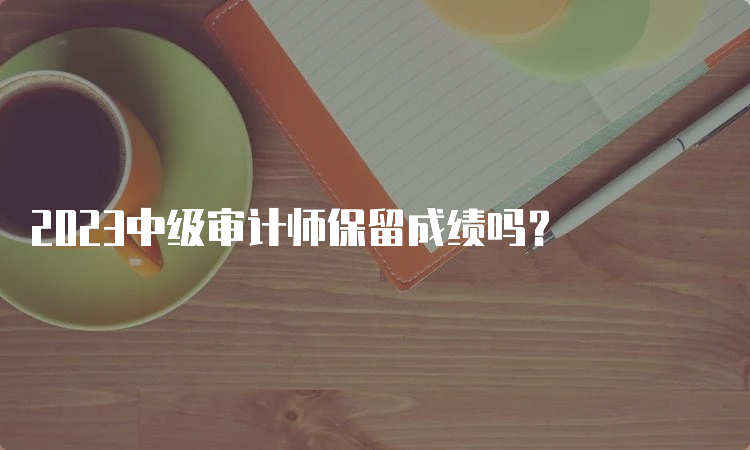 2023中级审计师保留成绩吗？