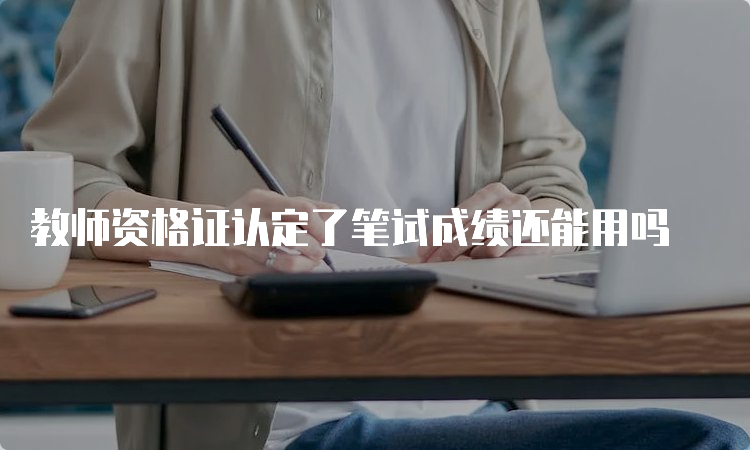 教师资格证认定了笔试成绩还能用吗