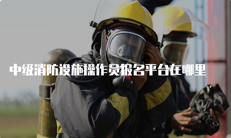 中级消防设施操作员报名平台在哪里