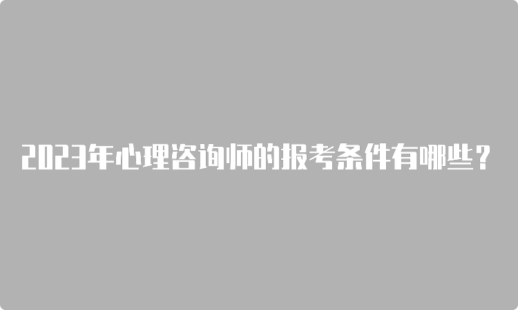 2023年心理咨询师的报考条件有哪些？