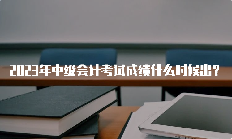 2023年中级会计考试成绩什么时候出？