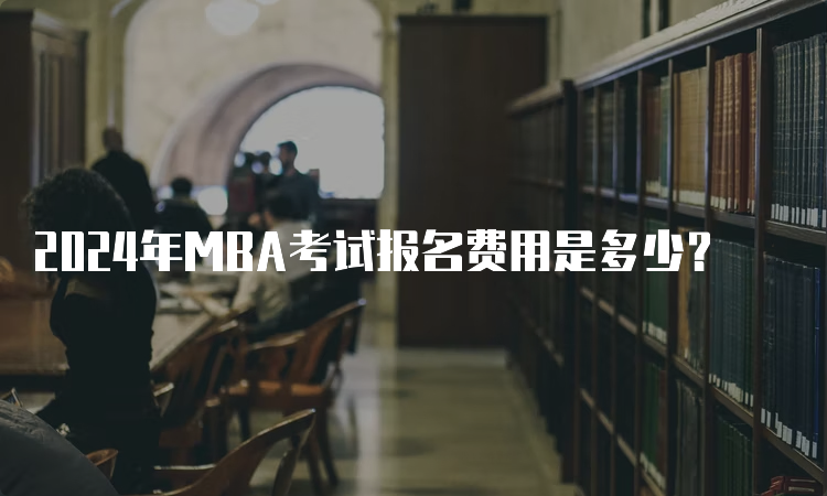 2024年MBA考试报名费用是多少？