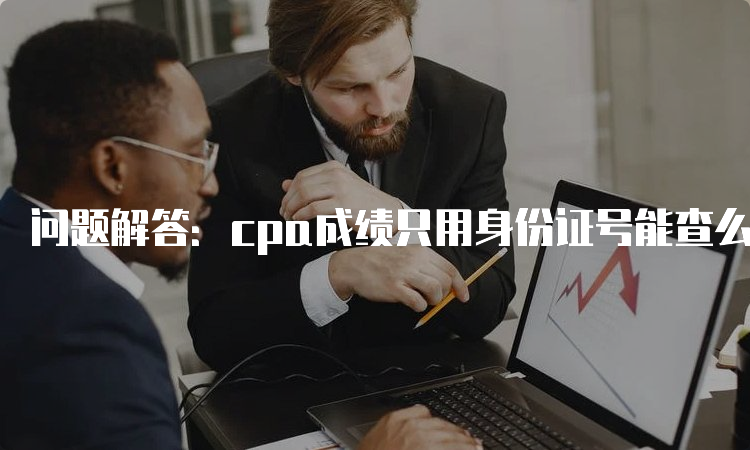 问题解答：cpa成绩只用身份证号能查么