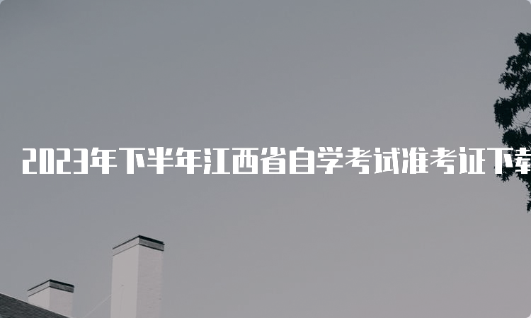 2023年下半年江西省自学考试准考证下载时间：10月20日开始