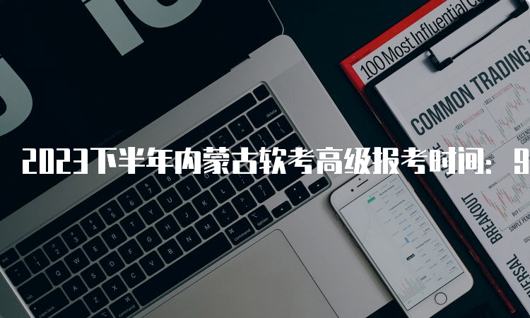 2023下半年内蒙古软考高级报考时间：9月28日17：00截止