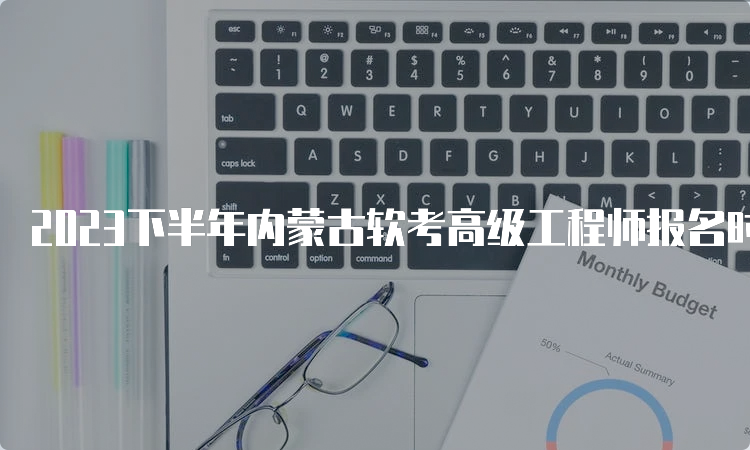 2023下半年内蒙古软考高级工程师报名时间即将于9月28日截止