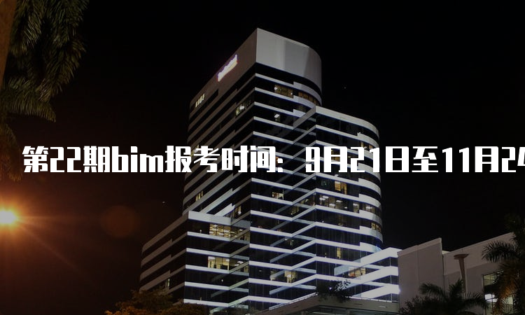 第22期bim报考时间：9月21日至11月24日