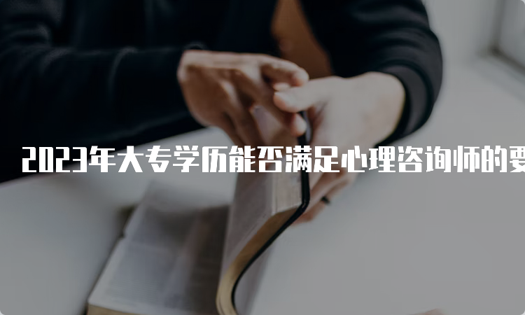 2023年大专学历能否满足心理咨询师的要求？