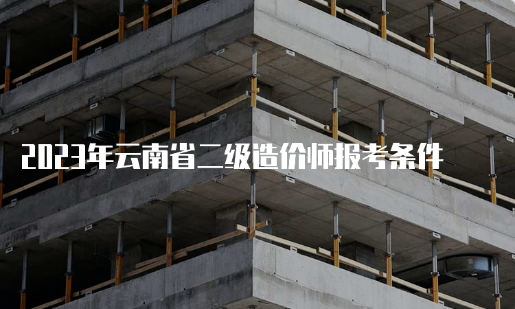 2023年云南省二级造价师报考条件