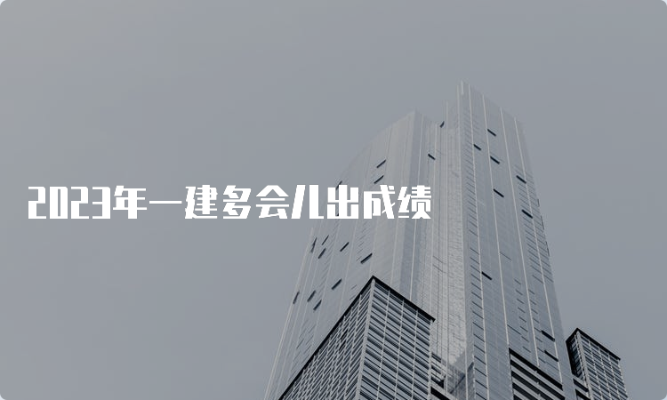 2023年一建多会儿出成绩