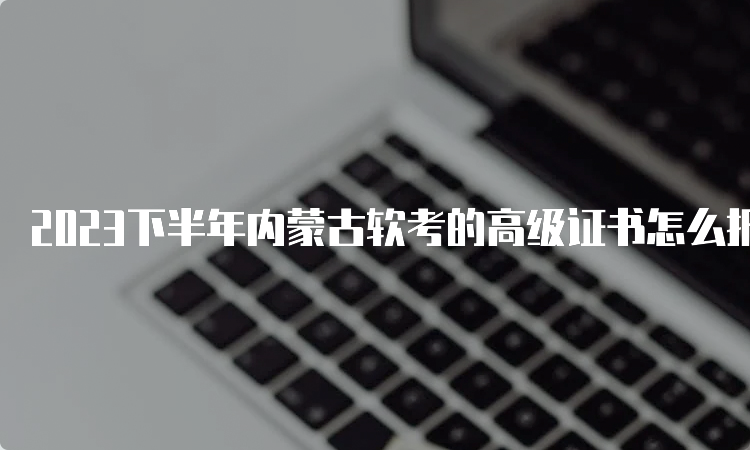 2023下半年内蒙古软考的高级证书怎么报名？报名时间哪天截止？