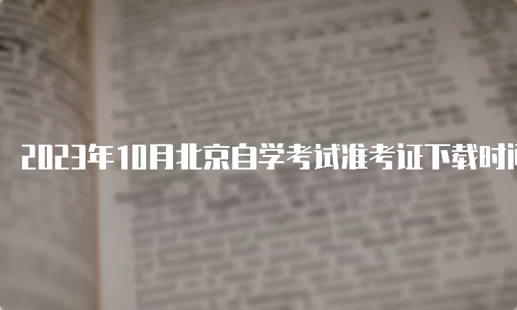 2023年10月北京自学考试准考证下载时间：10月23日至考试结束