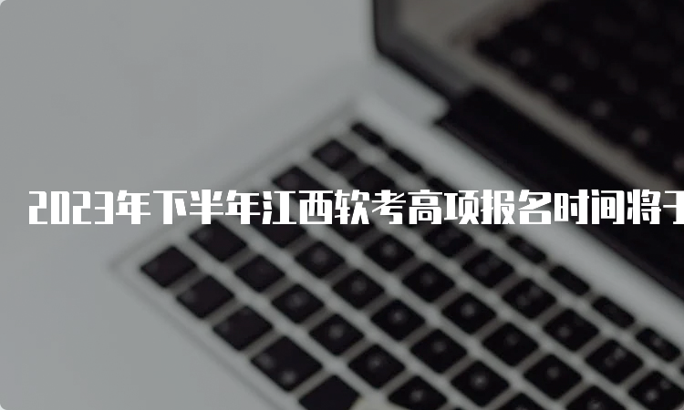 2023年下半年江西软考高项报名时间将于明日17点截止