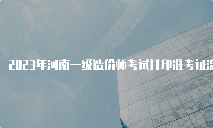 2023年河南一级造价师考试打印准考证流程