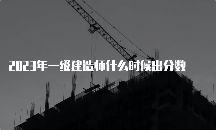 2023年一级建造师什么时候出分数