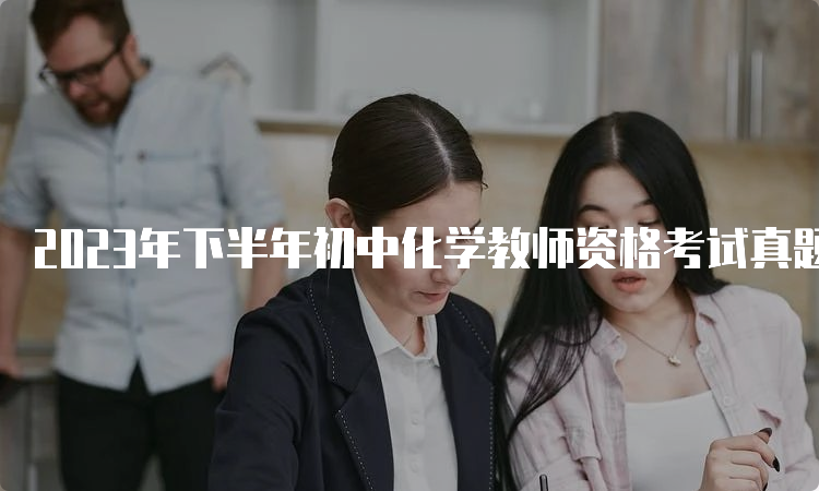 2023年下半年初中化学教师资格考试真题及答案解析