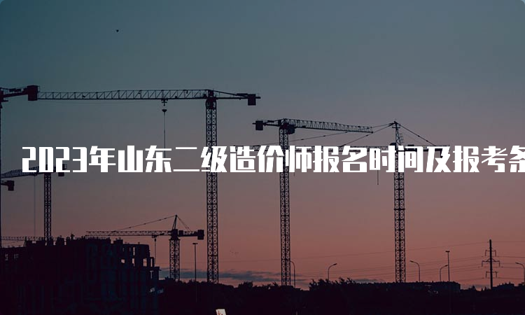 2023年山东二级造价师报名时间及报考条件