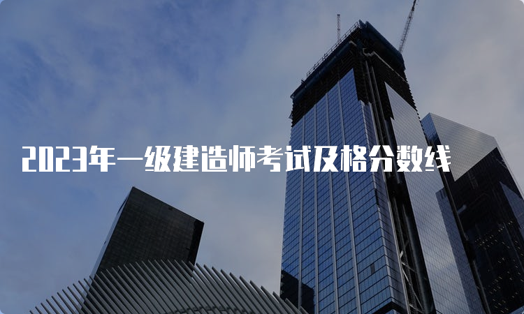 2023年一级建造师考试及格分数线