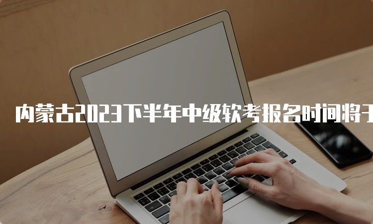 内蒙古2023下半年中级软考报名时间将于9月28日17：00截止