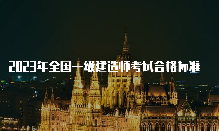 2023年全国一级建造师考试合格标准