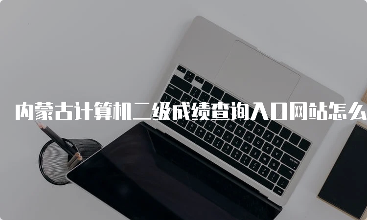 内蒙古计算机二级成绩查询入口网站怎么找？