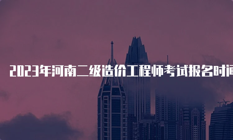 2023年河南二级造价工程师考试报名时间