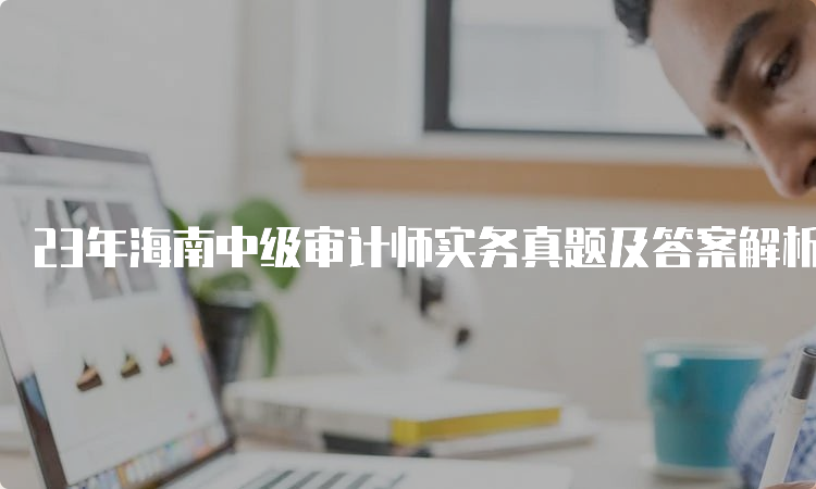 23年海南中级审计师实务真题及答案解析汇总