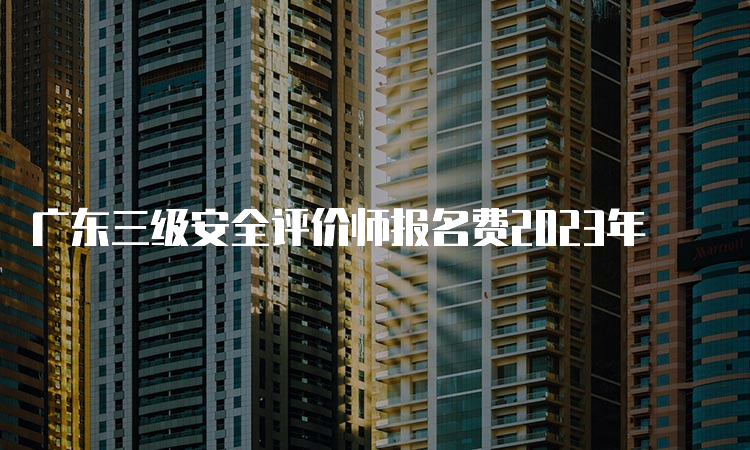 广东三级安全评价师报名费2023年