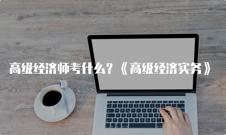 高级经济师考什么？《高级经济实务》