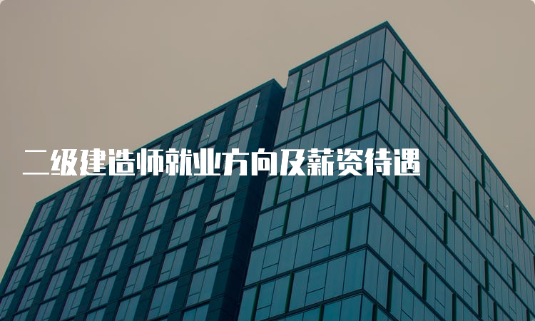 二级建造师就业方向及薪资待遇