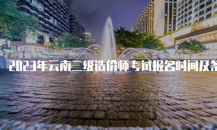 2023年云南二级造价师考试报名时间及条件