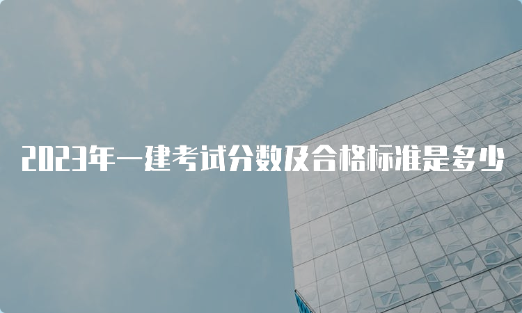 2023年一建考试分数及合格标准是多少