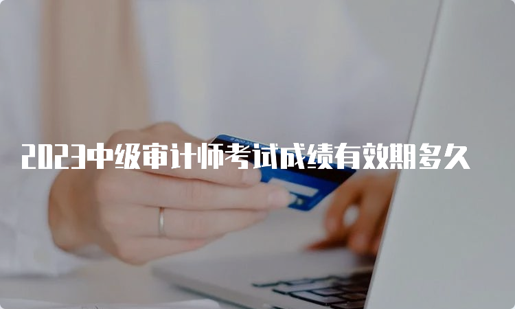 2023中级审计师考试成绩有效期多久