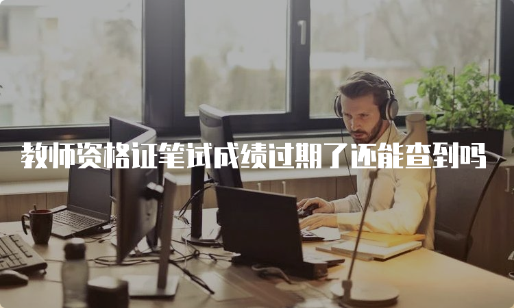 教师资格证笔试成绩过期了还能查到吗