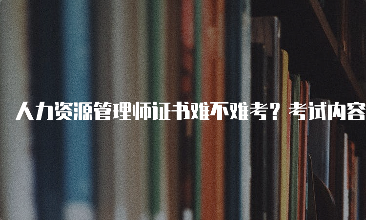 人力资源管理师证书难不难考？考试内容重点和难点分析