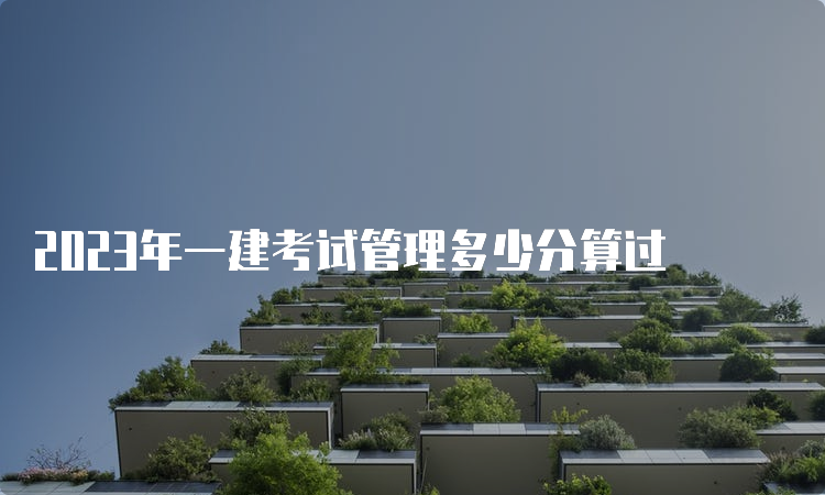 2023年一建考试管理多少分算过