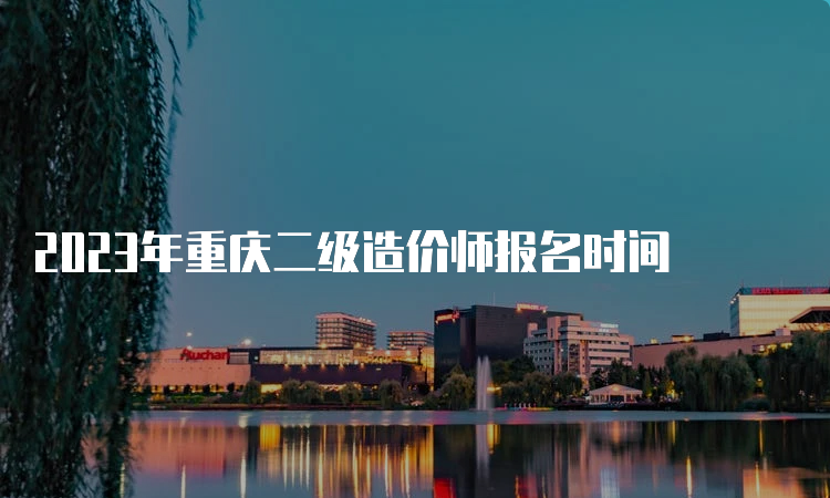 2023年重庆二级造价师报名时间